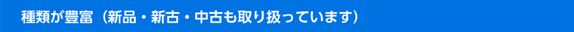 種類が豊富（新品・新古・中古も取り扱っています）