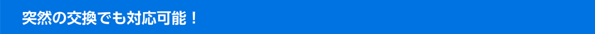 突然の交換でも対応可能！