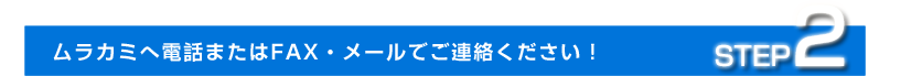 step2.ムラカミへ電話またはFAX・メールでご連絡ください!